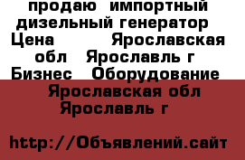 продаю  импортный дизельный генератор › Цена ­ 300 - Ярославская обл., Ярославль г. Бизнес » Оборудование   . Ярославская обл.,Ярославль г.